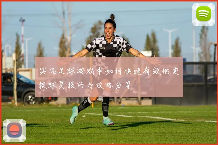 实况足球游戏中如何快速有效地更换球员技巧与攻略分享
