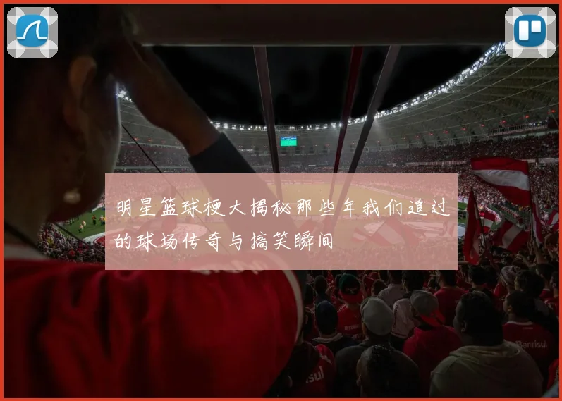 明星篮球梗大揭秘那些年我们追过的球场传奇与搞笑瞬间