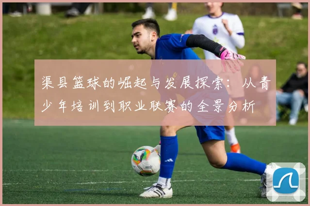 渠县篮球的崛起与发展探索：从青少年培训到职业联赛的全景分析
