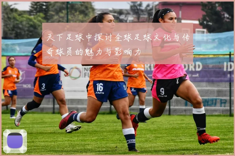 天下足球中探讨全球足球文化与传奇球员的魅力与影响力