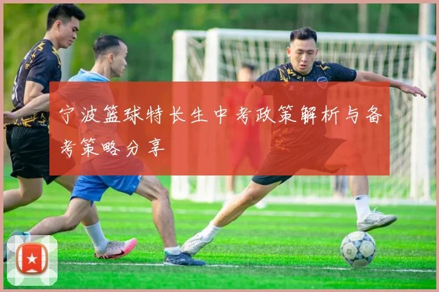 宁波篮球特长生中考政策解析与备考策略分享