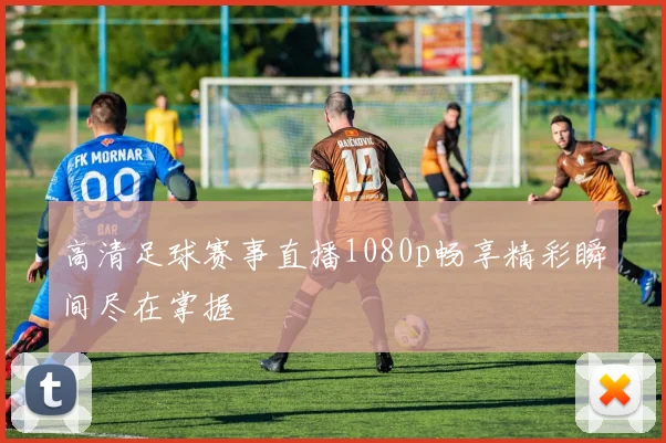 高清足球赛事直播1080p畅享精彩瞬间尽在掌握