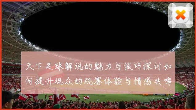天下足球解说的魅力与技巧探讨如何提升观众的观赛体验与情感共鸣