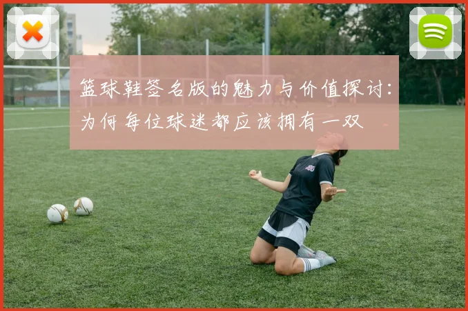 篮球鞋签名版的魅力与价值探讨：为何每位球迷都应该拥有一双
