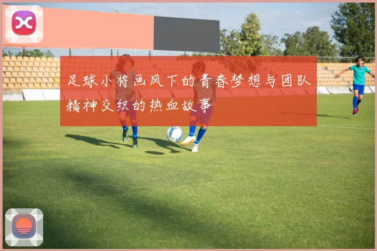 足球小将画风下的青春梦想与团队精神交织的热血故事