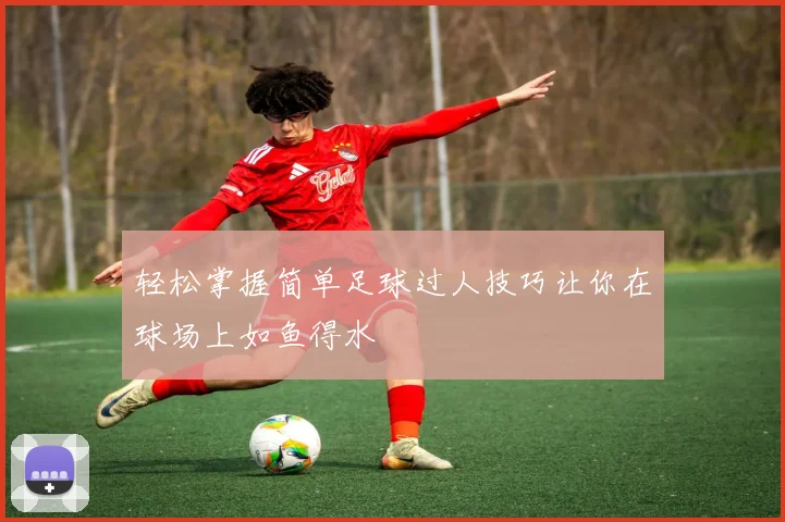 轻松掌握简单足球过人技巧让你在球场上如鱼得水